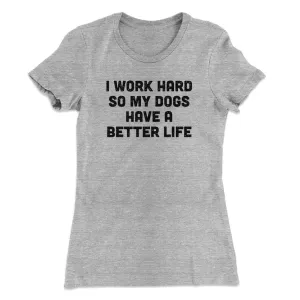 I Work Hard So My Dogs Have A Better Life Funny Women's T-Shirt