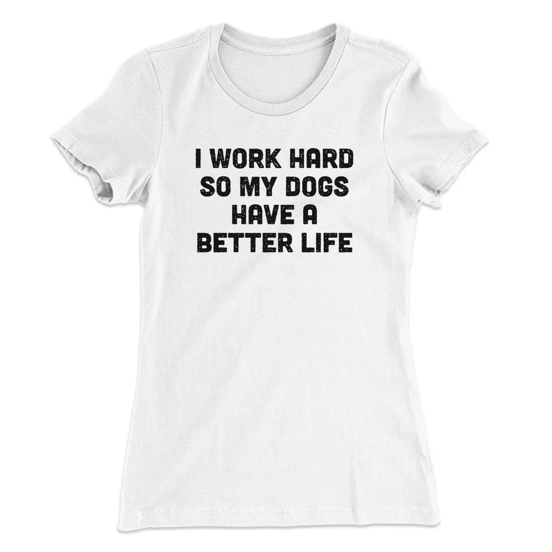 I Work Hard So My Dogs Have A Better Life Funny Women's T-Shirt